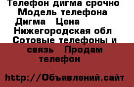 Телефон дигма срочно › Модель телефона ­ Дигма › Цена ­ 1 800 - Нижегородская обл. Сотовые телефоны и связь » Продам телефон   